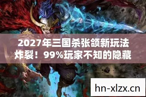 2027年三国杀张颌新玩法炸裂！99%玩家不知的隐藏杀招！