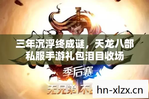 三年沉浮终成谜，天龙八部私服手游礼包泪目收场