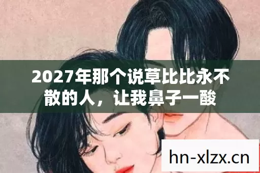 2027年那个说草比比永不散的人,让我鼻子一酸 2027年那个说草比比永不散的人,让我鼻子一酸