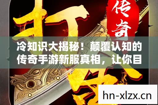 冷知识大揭秘!颠覆认知的传奇手游新服真相,让你目瞪口呆! 冷知识大揭秘!颠覆认知的传奇手游新服真相,让你目瞪口呆!