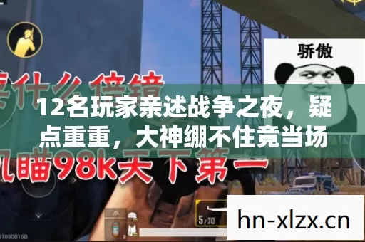 12名玩家亲述战争之夜,疑点重重,大神绷不住竟当场自曝? 12名玩家亲述战争之夜,疑点重重,大神绷不住竟当场自曝?