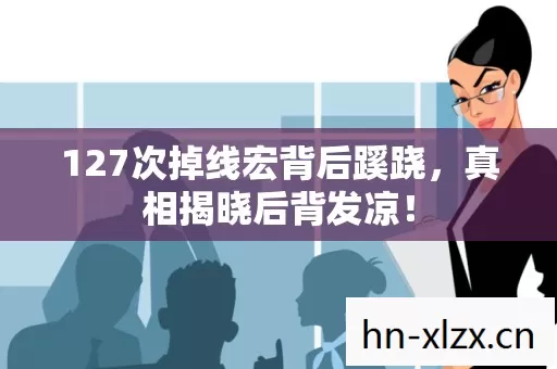 127次掉线宏背后蹊跷,真相揭晓后背发凉! 127次掉线宏背后蹊跷,真相揭晓后背发凉!