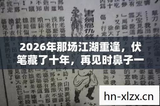 2026年那场江湖重逢,伏笔藏了十年,再见时鼻子一酸 2026年那场江湖重逢,伏笔藏了十年,再见时鼻子一酸