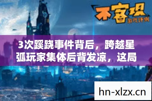 3次蹊跷事件背后,跨越星弧玩家集体后背发凉,这局谁在操控? 3次蹊跷事件背后,跨越星弧玩家集体后背发凉,这局谁在操控?