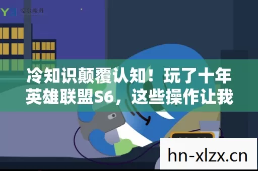 冷知识颠覆认知!玩了十年英雄联盟S6,这些操作让我目瞪口呆 冷知识颠覆认知!玩了十年英雄联盟S6,这些操作让我目瞪口呆