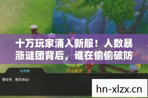 十万玩家涌入新服!人数暴涨谜团背后,谁在偷偷破防? 十万玩家涌入新服!人数暴涨谜团背后,谁在偷偷破防?