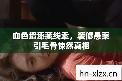 血色墙漆藏线索,装修悬案引毛骨悚然真相 血色墙漆藏线索,装修悬案引毛骨悚然真相
