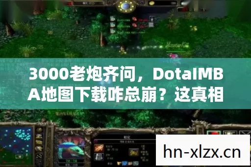 3000老炮齐问，DotaIMBA地图下载咋总崩？这真相我绷不住了！