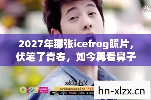 2027年那张icefrog照片,伏笔了青春,如今再看鼻子一酸 2027年那张icefrog照片,伏笔了青春,如今再看鼻子一酸