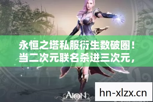 永恒之塔私服衍生数破圈!当二次元联名杀进三次元,我的钱包已阵亡 永恒之塔私服衍生数破圈!当二次元联名杀进三次元,我的钱包已阵亡