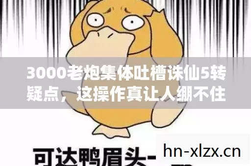 3000老炮集体吐槽诛仙5转疑点,这操作真让人绷不住! 3000老炮集体吐槽诛仙5转疑点,这操作真让人绷不住!