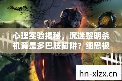 心理实验揭秘,沉迷黎明杀机竟是多巴胺陷阱?细思极恐! 心理实验揭秘,沉迷黎明杀机竟是多巴胺陷阱?细思极恐!