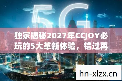 独家揭秘2027年CCJOY必玩的5大革新体验,错过再等十年! 独家揭秘2027年CCJOY必玩的5大革新体验,错过再等十年!