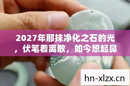 2027年那抹净化之石的光,伏笔着离散,如今想起鼻子一酸 2027年那抹净化之石的光,伏笔着离散,如今想起鼻子一酸