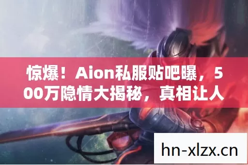惊爆!Aion私服贴吧曝,500万隐情大揭秘,真相让人吓一跳! 惊爆!Aion私服贴吧曝,500万隐情大揭秘,真相让人吓一跳!