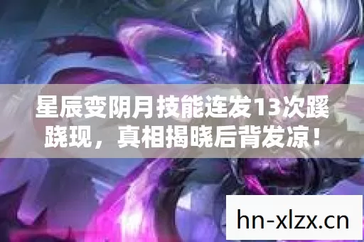 星辰变阴月技能连发13次蹊跷现，真相揭晓后背发凉！