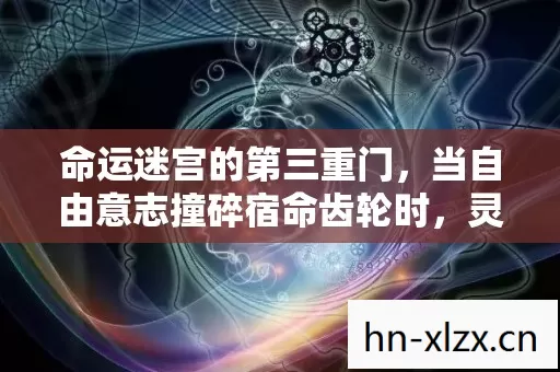 命运迷宫的第三重门,当自由意志撞碎宿命齿轮时,灵魂震颤的真相竟是…… 命运迷宫的第三重门,当自由意志撞碎宿命齿轮时,灵魂震颤的真相竟是……