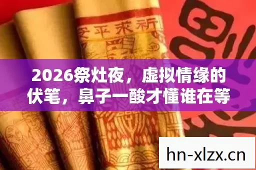 2026祭灶夜,虚拟情缘的伏笔,鼻子一酸才懂谁在等 2026祭灶夜,虚拟情缘的伏笔,鼻子一酸才懂谁在等