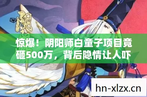 惊爆!阴阳师白童子项目竟砸500万,背后隐情让人吓一跳! 惊爆!阴阳师白童子项目竟砸500万,背后隐情让人吓一跳!