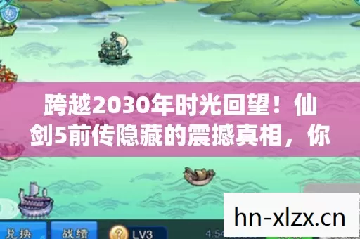 跨越2030年时光回望！仙剑5前传隐藏的震撼真相，你敢揭吗？