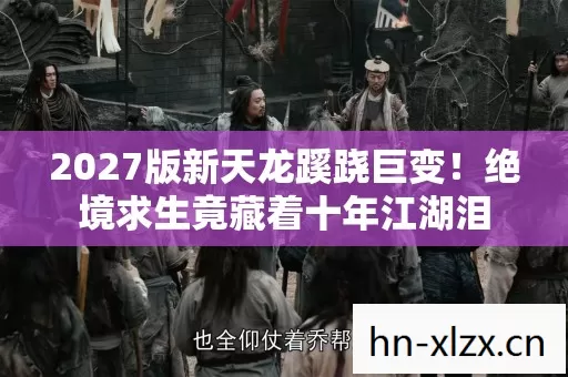 2027版新天龙蹊跷巨变！绝境求生竟藏着十年江湖泪