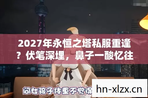 2027年永恒之塔私服重逢?伏笔深埋,鼻子一酸忆往昔 2027年永恒之塔私服重逢?伏笔深埋,鼻子一酸忆往昔