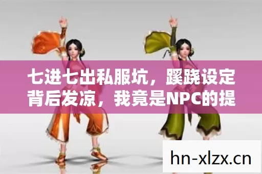 七进七出私服坑，蹊跷设定背后发凉，我竟是NPC的提线木偶？
