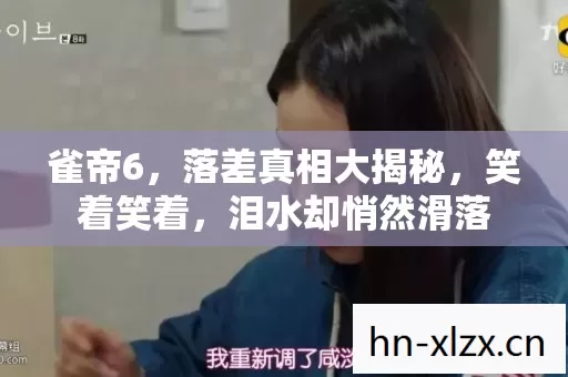 雀帝6，落差真相大揭秘，笑着笑着，泪水却悄然滑落