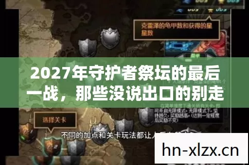 2027年守护者祭坛的最后一战,那些没说出口的别走,让我鼻子一酸 2027年守护者祭坛的最后一战,那些没说出口的别走,让我鼻子一酸