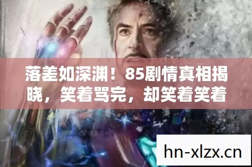 落差如深渊!85剧情真相揭晓,笑着骂完,却笑着笑着哭了 落差如深渊!85剧情真相揭晓,笑着骂完,却笑着笑着哭了