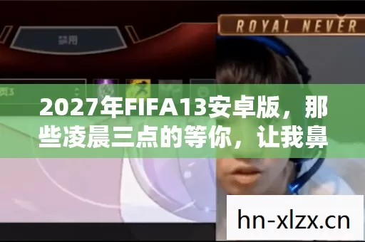 2027年FIFA13安卓版,那些凌晨三点的等你,让我鼻子一酸 2027年FIFA13安卓版,那些凌晨三点的等你,让我鼻子一酸