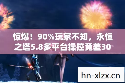 惊爆!90%玩家不知,永恒之塔5.8多平台操控竟差300%! 惊爆!90%玩家不知,永恒之塔5.8多平台操控竟差300%!