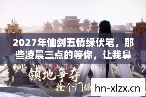 2027年仙剑五情缘伏笔,那些凌晨三点的等你,让我鼻子一酸 2027年仙剑五情缘伏笔,那些凌晨三点的等你,让我鼻子一酸
