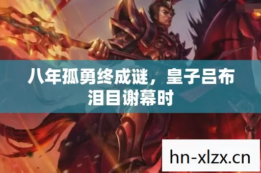 八年孤勇终成谜,皇子吕布泪目谢幕时 八年孤勇终成谜,皇子吕布泪目谢幕时