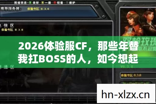 2026体验服CF,那些年替我扛BOSS的人,如今想起鼻子一酸 2026体验服CF,那些年替我扛BOSS的人,如今想起鼻子一酸