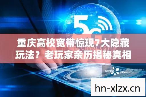 重庆高校宽带惊现7大隐藏玩法?老玩家亲历揭秘真相! 重庆高校宽带惊现7大隐藏玩法?老玩家亲历揭秘真相!