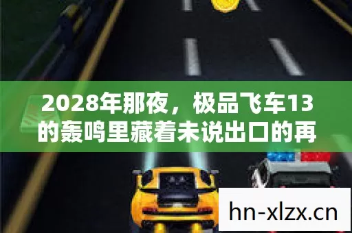 2028年那夜，极品飞车13的轰鸣里藏着未说出口的再见，鼻子一酸
