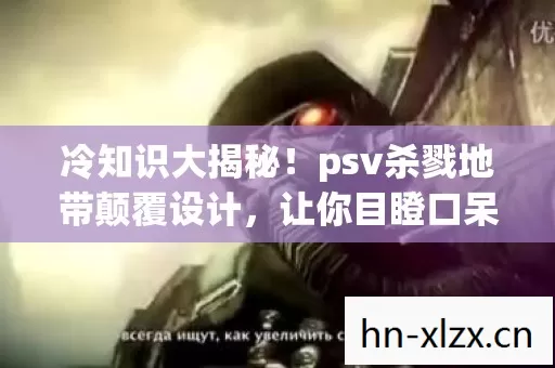 冷知识大揭秘！psv杀戮地带颠覆设计，让你目瞪口呆！