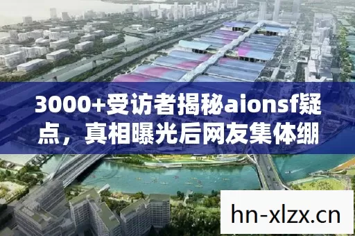 3000+受访者揭秘aionsf疑点,真相曝光后网友集体绷不住了! 3000+受访者揭秘aionsf疑点,真相曝光后网友集体绷不住了!