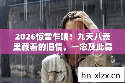2026惊雷乍响!九天八荒里藏着的旧情,一念及此鼻子一酸 2026惊雷乍响!九天八荒里藏着的旧情,一念及此鼻子一酸