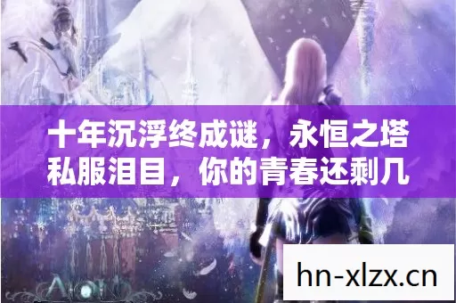 十年沉浮终成谜,永恒之塔私服泪目,你的青春还剩几小时? 十年沉浮终成谜,永恒之塔私服泪目,你的青春还剩几小时?