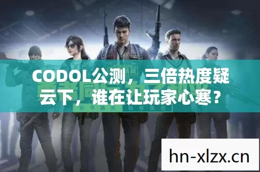 CODOL公测,三倍热度疑云下,谁在让玩家心寒? CODOL公测,三倍热度疑云下,谁在让玩家心寒?