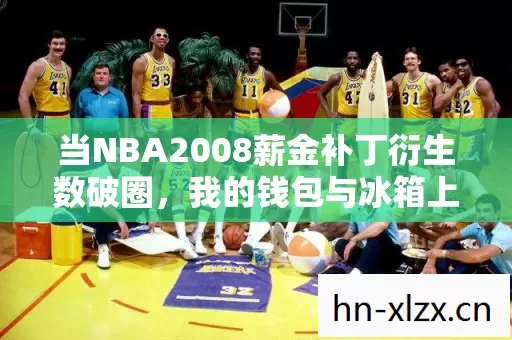 当NBA2008薪金补丁衍生数破圈,我的钱包与冰箱上演意想不到的绝杀 当NBA2008薪金补丁衍生数破圈,我的钱包与冰箱上演意想不到的绝杀