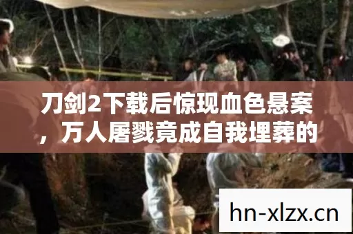 刀剑2下载后惊现血色悬案,万人屠戮竟成自我埋葬的毛骨悚然线索 刀剑2下载后惊现血色悬案,万人屠戮竟成自我埋葬的毛骨悚然线索