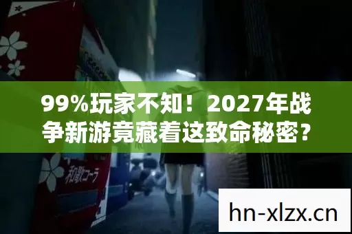 99%玩家不知！2027年战争新游竟藏着这致命秘密？