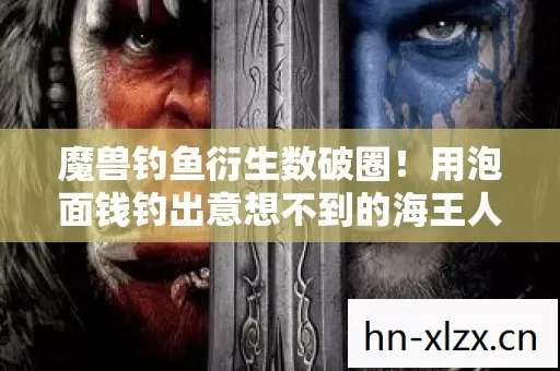 魔兽钓鱼衍生数破圈!用泡面钱钓出意想不到的海王人生 魔兽钓鱼衍生数破圈!用泡面钱钓出意想不到的海王人生