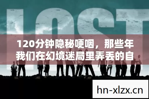 120分钟隐秘哽咽,那些年我们在幻境迷局里弄丢的自己 120分钟隐秘哽咽,那些年我们在幻境迷局里弄丢的自己