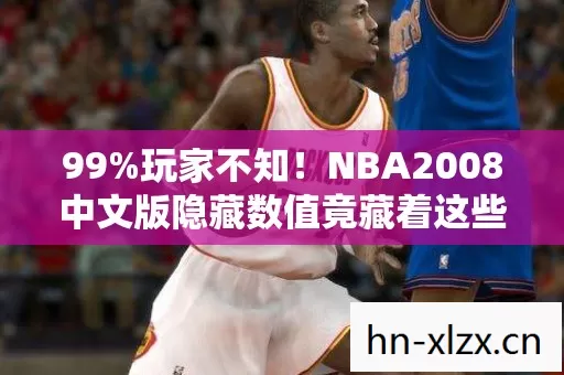 99%玩家不知！NBA2008中文版隐藏数值竟藏着这些惊天秘密