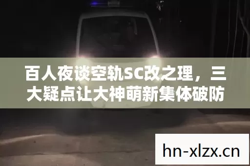 百人夜谈空轨SC改之理，三大疑点让大神萌新集体破防，我直接绷不住！