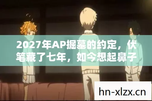 2027年AP掘墓的约定,伏笔藏了七年,如今想起鼻子一酸 2027年AP掘墓的约定,伏笔藏了七年,如今想起鼻子一酸